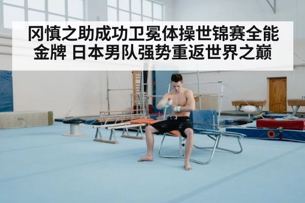 冈慎之助成功卫冕体操世锦赛全能金牌 日本男队强势重返世界之巅