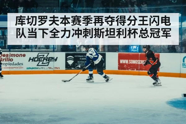 库切罗夫本赛季再夺得分王闪电队当下全力冲刺斯坦利杯总冠军
