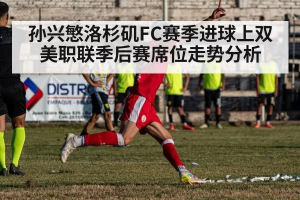 孙兴慜洛杉矶FC赛季进球上双 美职联季后赛席位走势分析