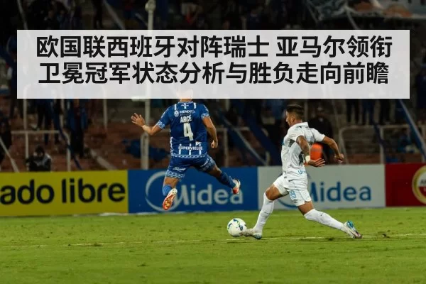 欧国联西班牙对阵瑞士 亚马尔领衔卫冕冠军状态分析与胜负走向前瞻