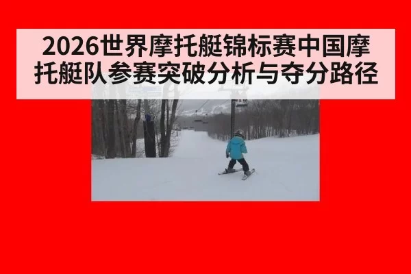 2026世界摩托艇锦标赛中国摩托艇队参赛突破分析与夺分路径