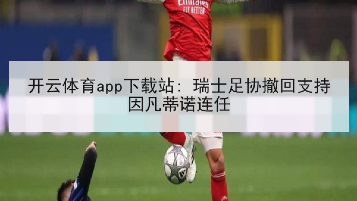 开云体育app下载站: 瑞士足协撤回支持因凡蒂诺连任