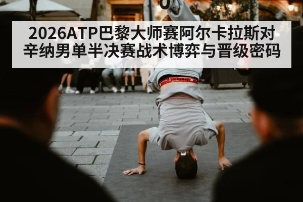 2026ATP巴黎大师赛阿尔卡拉斯对辛纳男单半决赛战术博弈与晋级密码